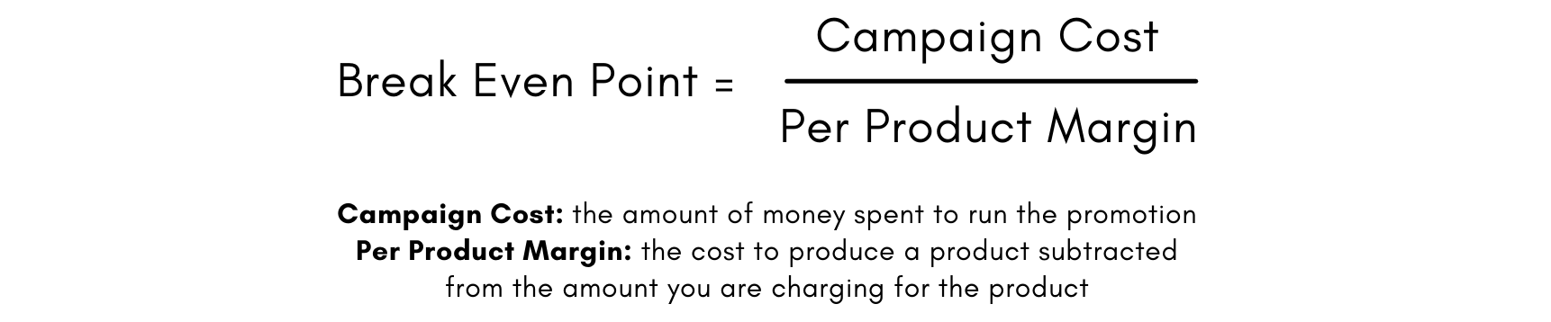 Formula to determine your Break Even Point: Overall Campaign Cost divided by Per Product Margin.